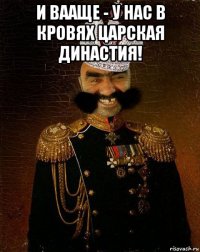 и вааще - у нас в кровях царская династия! 