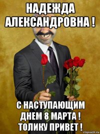 надежда александровна ! с наступающим днем 8 марта ! толику привет !