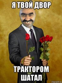 я твой двор трактором шатал