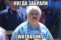 когда забрали watrushky