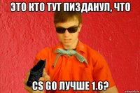 это кто тут пизданул, что cs go лучше 1.6?