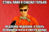 ставь лайк я сказал только медленно, медленно. а теперь периключи фото и смотри далше