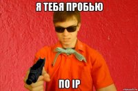 я тебя пробью по ip