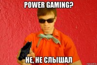 power gaming? не, не слышал