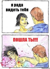 я рада видеть тебя пошла ты!!!