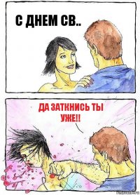 С ДНЕМ СВ.. ДА ЗАТКНИСЬ ТЫ УЖЕ!!