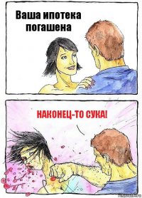 Ваша ипотека погашена Наконец-то сука!