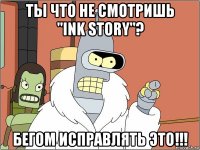 ты что не смотришь "ink story"? бегом исправлять это!!!