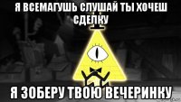 я всемагушь слушай ты хочеш сделку я зоберу твою вечеринку