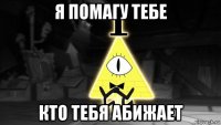 я помагу тебе кто тебя абижает