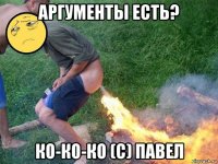 аргументы есть? ко-ко-ко (с) павел