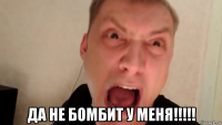  да не бомбит у меня!!!!!