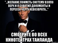 "...желание поиметь систему взяло верх и я схватил документы и пересек черту невозврата..." смотрите во всех кинотеатрах таиланда