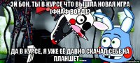 эй бон, ты в курсе что вышла новая игра [фнаф ворд]? да в курсе, я уже её давно скачал себе на планшет......