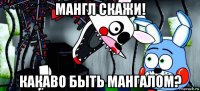 мангл скажи! какаво быть мангалом?