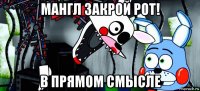 мангл закрой рот! в прямом смысле