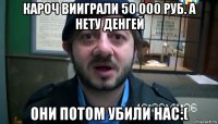 кароч вииграли 50 000 руб. а нету денгей они потом убили нас:(