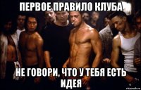 первое правило клуба не говори, что у тебя есть идея