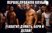 первое правило клуба хватит думать, бери и делай!