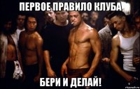 первое правило клуба бери и делай!