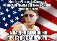 єслі вірить фейсбукам та інгстаграмам я окружон одними мільйонерами а на дєлє гроші на проєзд одалжують...