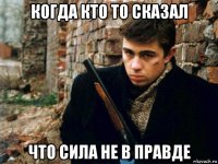когда кто то сказал что сила не в правде
