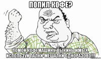 попил кофе? помой кофемашину, выкинь жмых, используй палки-мешалки одноразово!!!