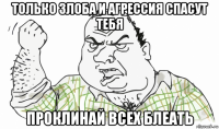 только злоба и агрессия спасут тебя проклинай всех блеать