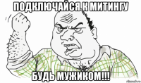 подключайся к митингу будь мужиком!!!