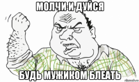 молчи и дуйся будь мужиком блеать