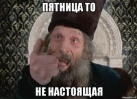 пятница то не настоящая