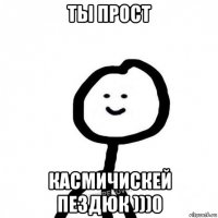 ты прост касмичискей пездюк )))0