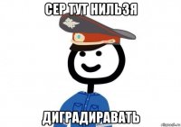 сер тут нильзя диградиравать