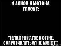 4 закон ньютона гласит: "тело,прижатое к стене, сопротивляться не может."