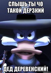 слышь ты чо такой дерзкий дед деревенский!