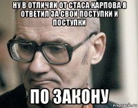 ну в отличяи от стаса карпова я ответил за свои поступки и поступки по закону