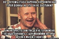 вот почему стаса карпова хоронили как героя войны на что он не заслужил а меня просто сожгли да я не герой меня не надо хоронить с церемониями но прах зачем в музеи ставить