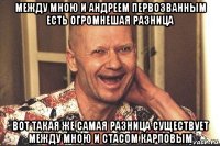 между мною и андреем первозванным есть огромнешая разница вот такая же самая разница существует между мною и стасом карповым