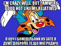 i'm crazy well, but i am very good not like my relatives я хоч і божевільний ну зате я дуже добра не те,що мої родичі