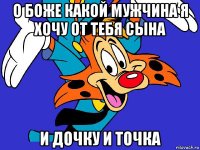 о боже какой мужчина я хочу от тебя сына и дочку и точка