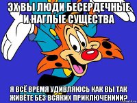 эх вы люди бесердечные и наглые существа я всё время удивляюсь как вы так живёте без всяких приключениии?