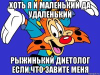 хоть я и маленький да удаленький рыжинький диетолог если,что завите меня