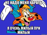 не надо меня карать я очень милый при милый
