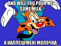 and will you pour me some milk а наллєш мені молочка
