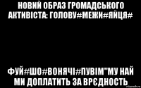 новий образ громадського активіста: голову#межи#яйця# фуй#шо#вонячі#пувім"му най ми доплатить за врєдность