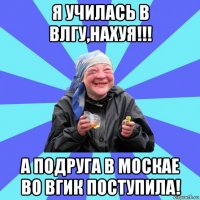 я училась в влгу,нахуя!!! а подруга в москае во вгик поступила!