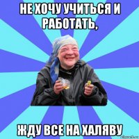 не хочу учиться и работать, жду все на халяву