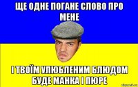 ще одне погане слово про мене і твоїм улюбленим блюдом буде манка і пюре