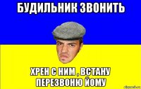 будильник звонить хрен с ним , встану перезвоню йому
