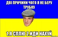 дві причини чого я не беру трубку 1.я сплю 2.иди нахуй